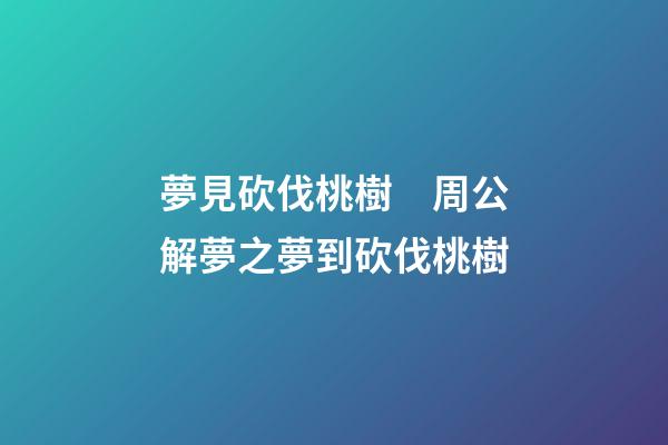 夢見砍伐桃樹　周公解夢之夢到砍伐桃樹